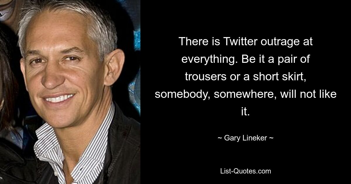 There is Twitter outrage at everything. Be it a pair of trousers or a short skirt, somebody, somewhere, will not like it. — © Gary Lineker