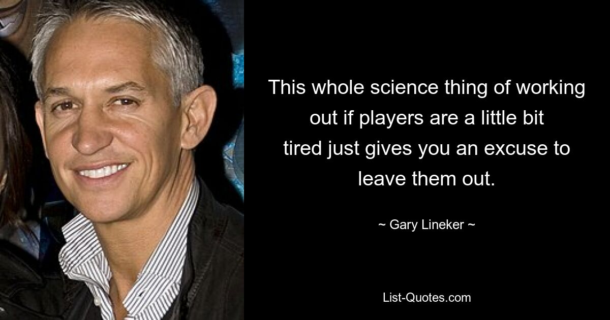 This whole science thing of working out if players are a little bit tired just gives you an excuse to leave them out. — © Gary Lineker