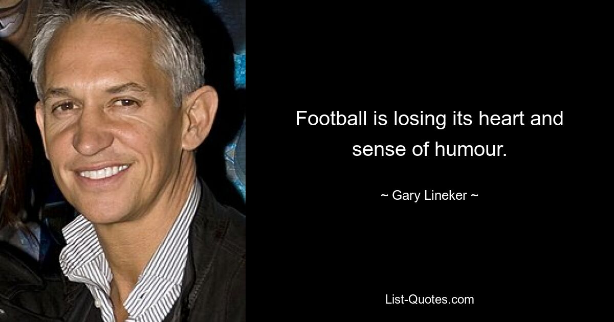 Football is losing its heart and sense of humour. — © Gary Lineker