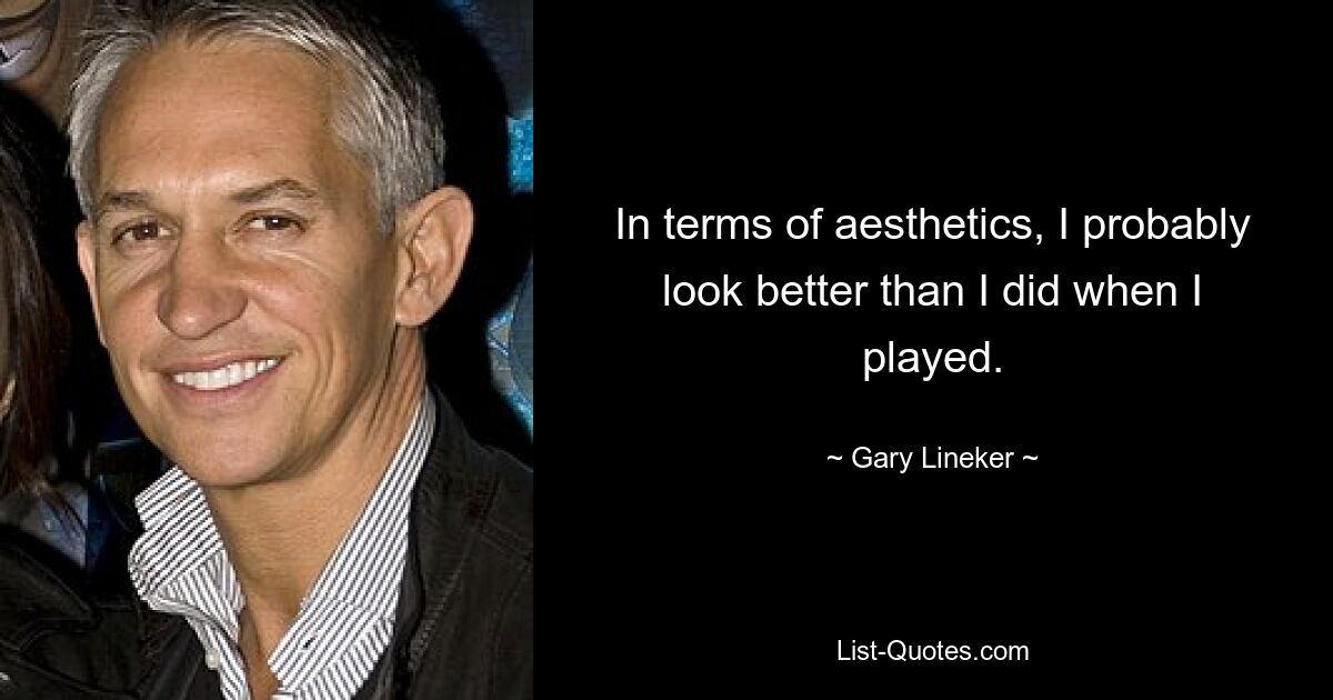 In terms of aesthetics, I probably look better than I did when I played. — © Gary Lineker