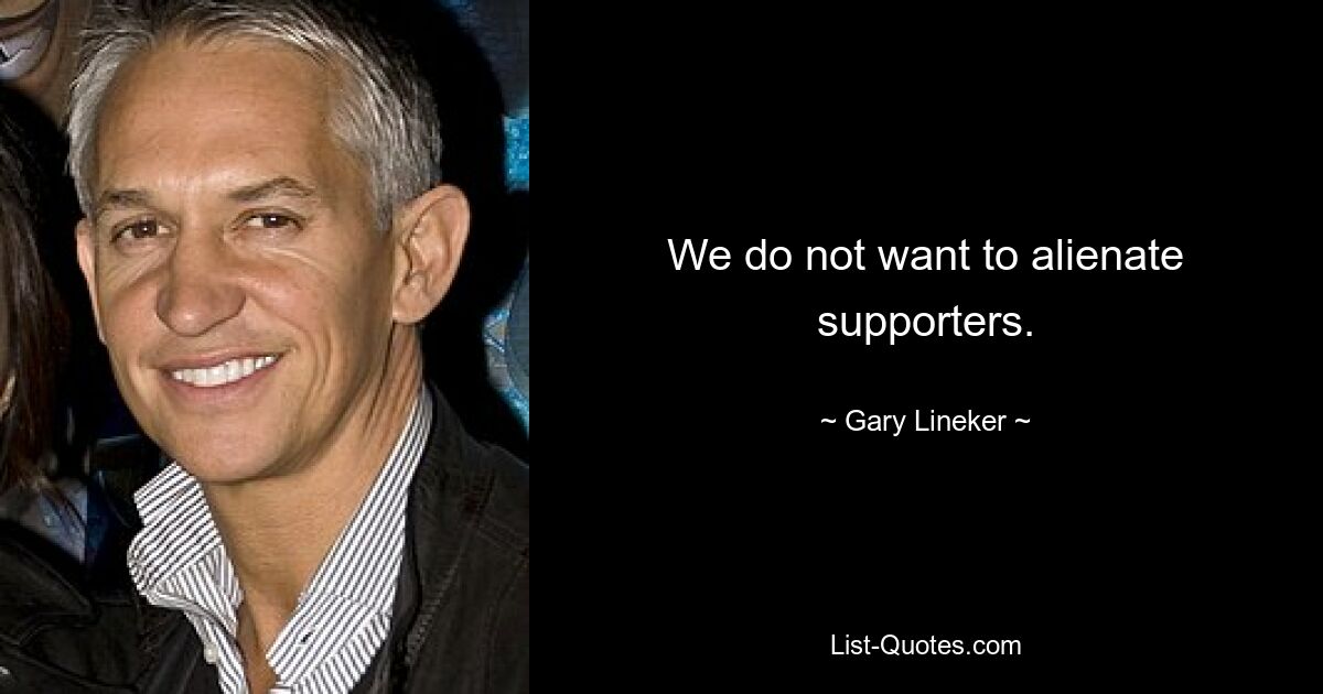 We do not want to alienate supporters. — © Gary Lineker