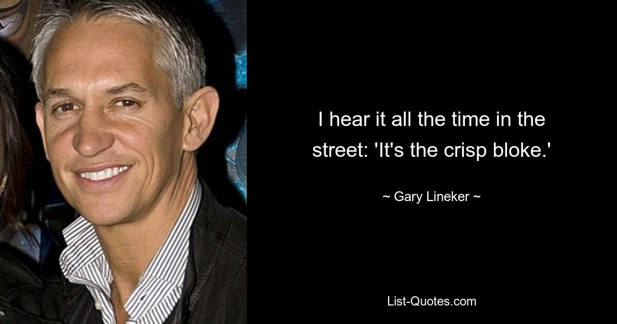 I hear it all the time in the street: 'It's the crisp bloke.' — © Gary Lineker