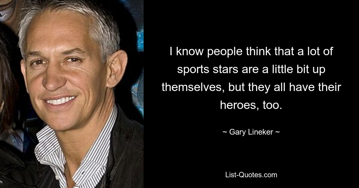 I know people think that a lot of sports stars are a little bit up themselves, but they all have their heroes, too. — © Gary Lineker