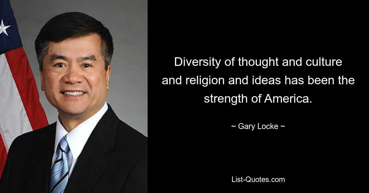 Diversity of thought and culture and religion and ideas has been the strength of America. — © Gary Locke