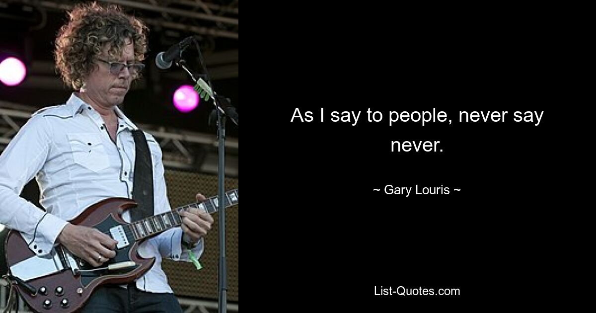 As I say to people, never say never. — © Gary Louris