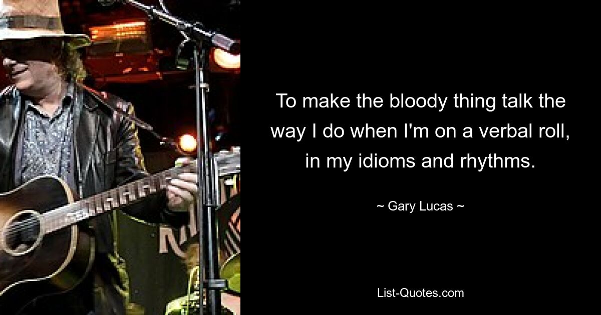 To make the bloody thing talk the way I do when I'm on a verbal roll, in my idioms and rhythms. — © Gary Lucas