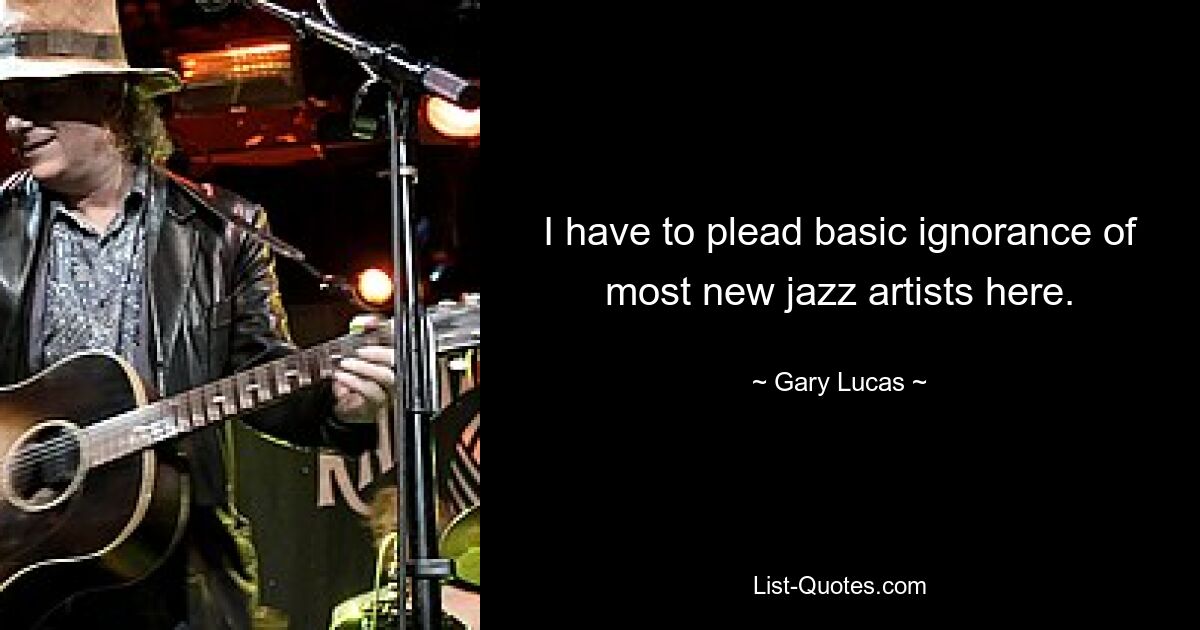 Ich muss hier auf grundsätzliche Unkenntnis der meisten neuen Jazzkünstler plädieren. — © Gary Lucas