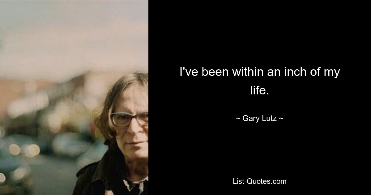 I've been within an inch of my life. — © Gary Lutz