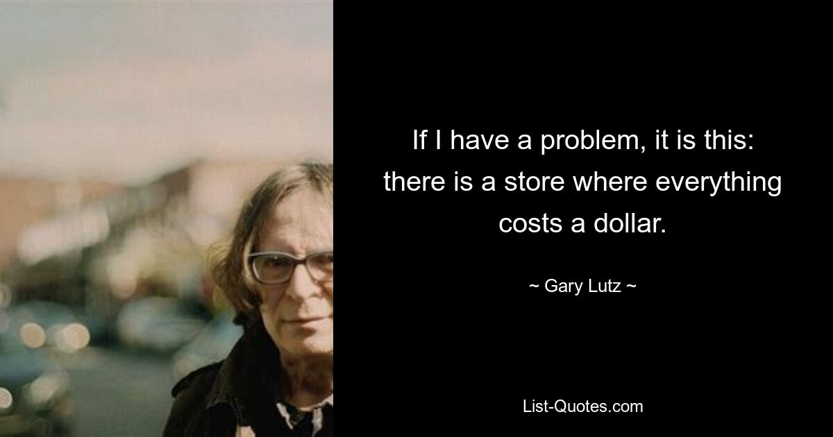 If I have a problem, it is this: there is a store where everything costs a dollar. — © Gary Lutz