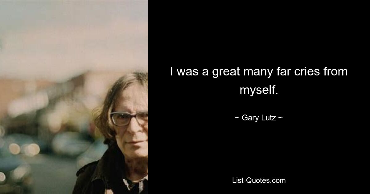 I was a great many far cries from myself. — © Gary Lutz