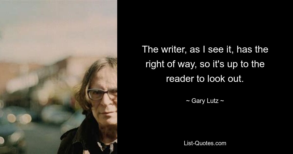 The writer, as I see it, has the right of way, so it's up to the reader to look out. — © Gary Lutz