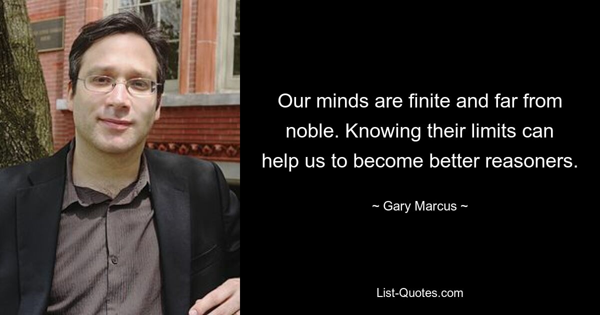 Our minds are finite and far from noble. Knowing their limits can help us to become better reasoners. — © Gary Marcus