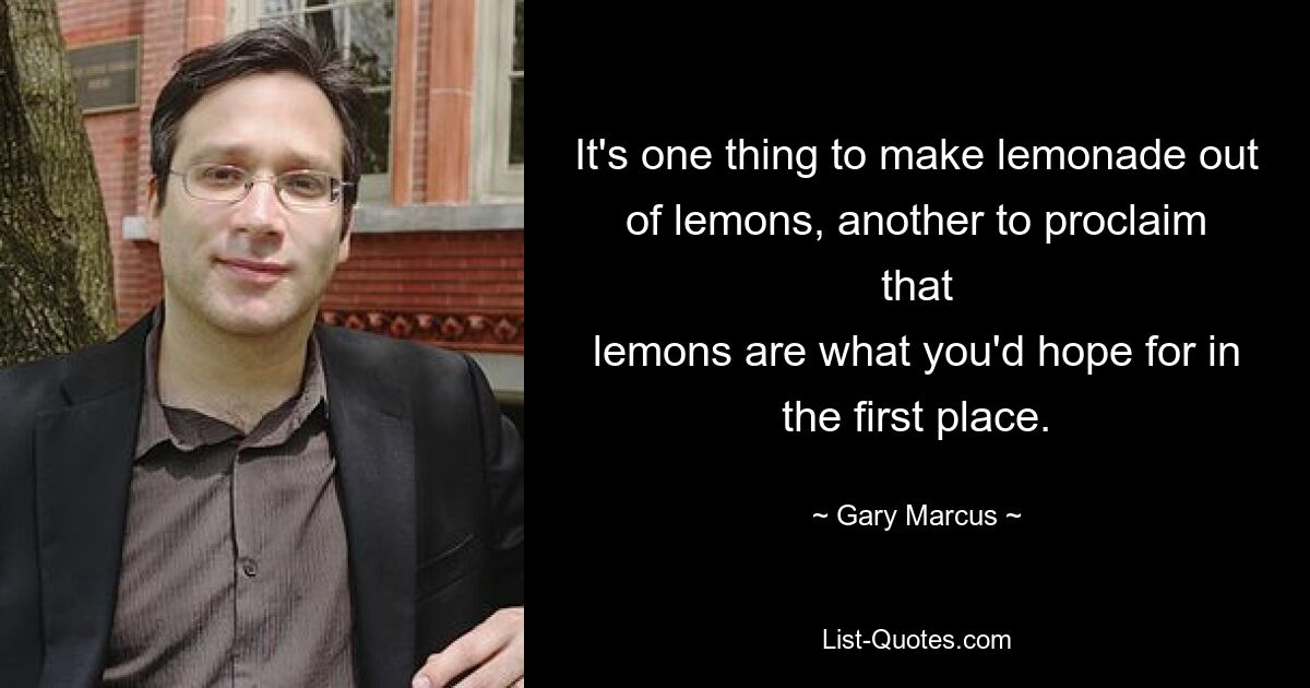 It's one thing to make lemonade out of lemons, another to proclaim that
lemons are what you'd hope for in the first place. — © Gary Marcus