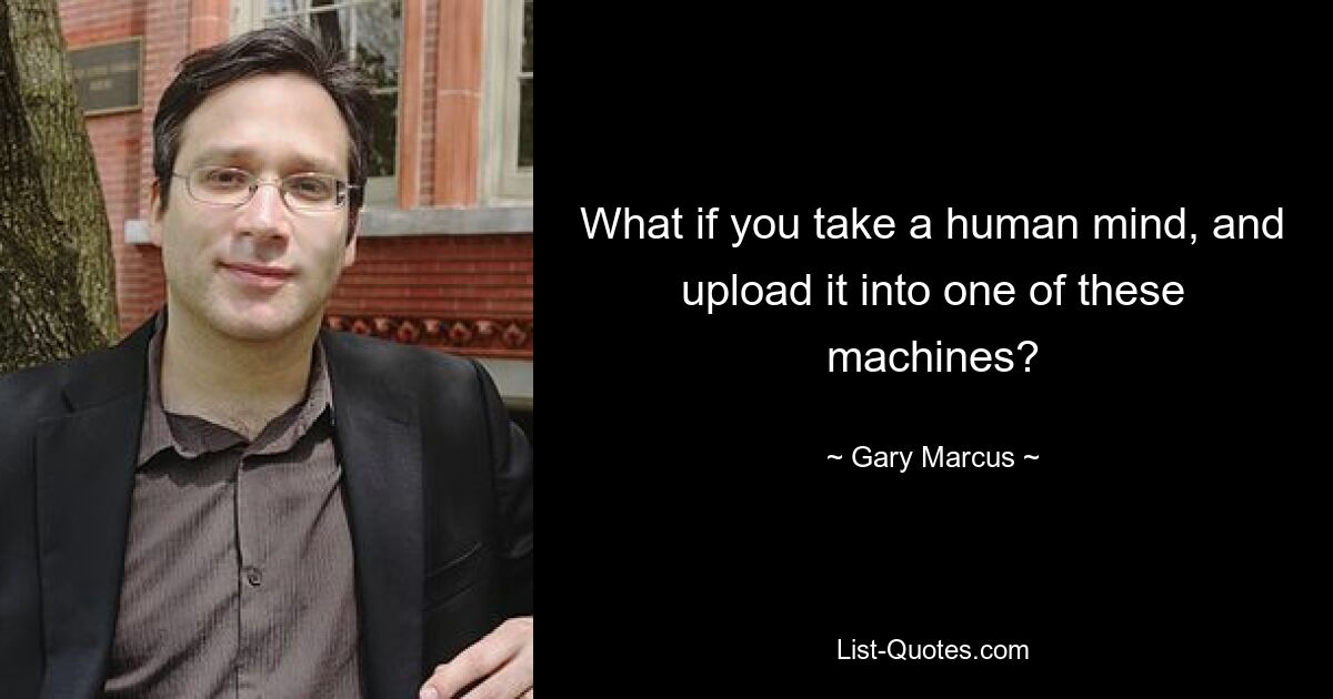 What if you take a human mind, and upload it into one of these machines? — © Gary Marcus