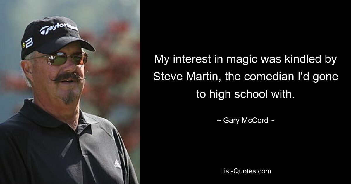 My interest in magic was kindled by Steve Martin, the comedian I'd gone to high school with. — © Gary McCord