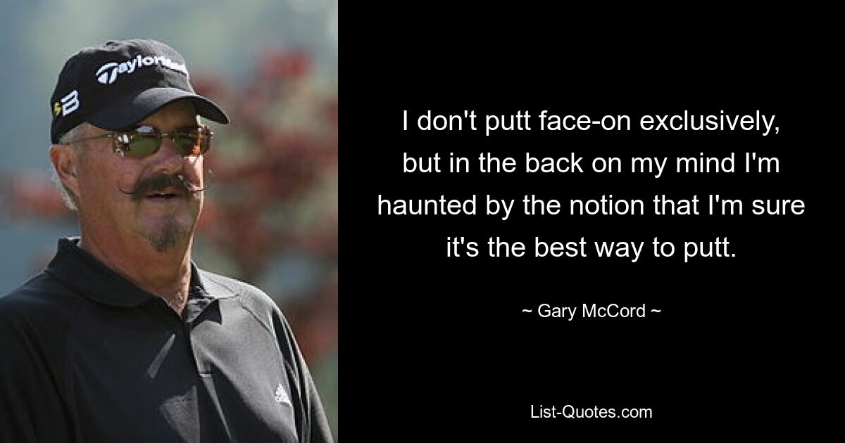 I don't putt face-on exclusively, but in the back on my mind I'm haunted by the notion that I'm sure it's the best way to putt. — © Gary McCord