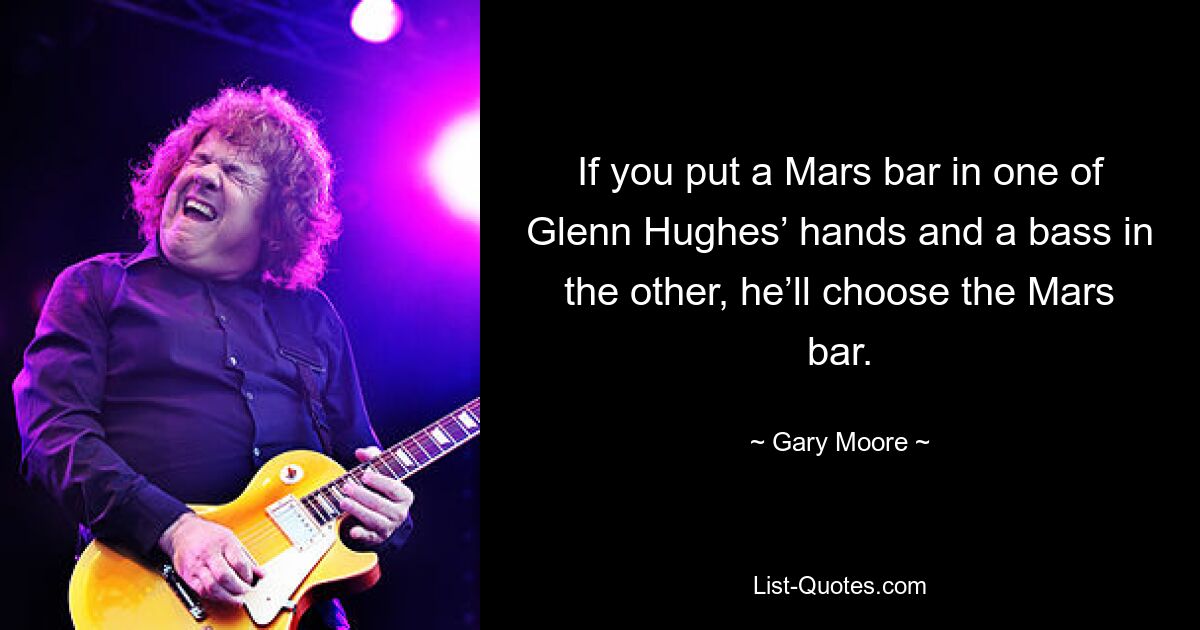 If you put a Mars bar in one of Glenn Hughes’ hands and a bass in the other, he’ll choose the Mars bar. — © Gary Moore