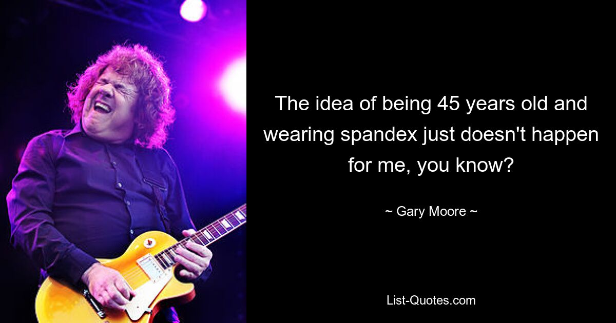 The idea of being 45 years old and wearing spandex just doesn't happen for me, you know? — © Gary Moore