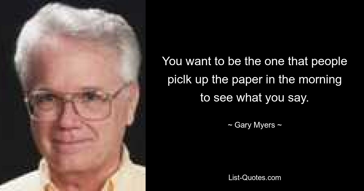 You want to be the one that people piclk up the paper in the morning to see what you say. — © Gary Myers