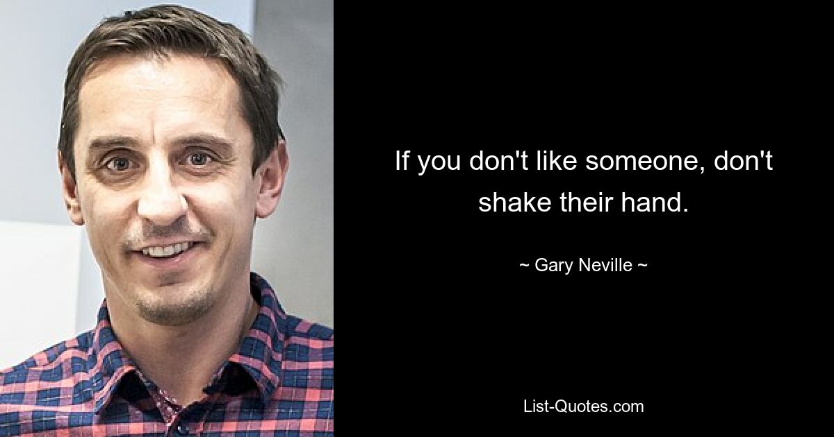 If you don't like someone, don't shake their hand. — © Gary Neville