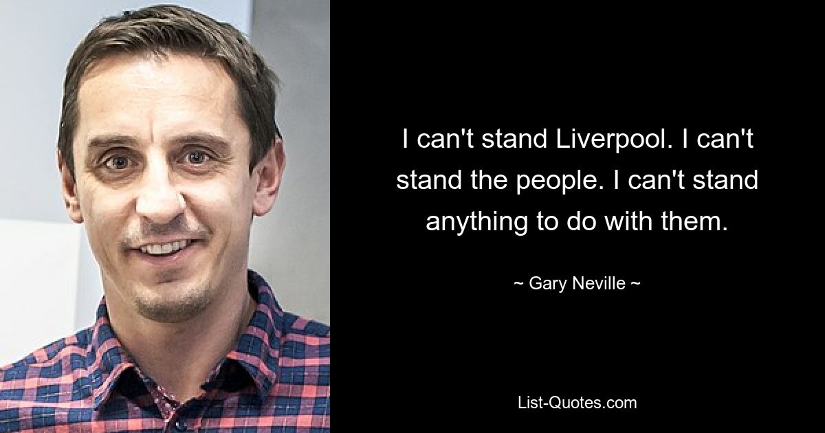 I can't stand Liverpool. I can't stand the people. I can't stand anything to do with them. — © Gary Neville