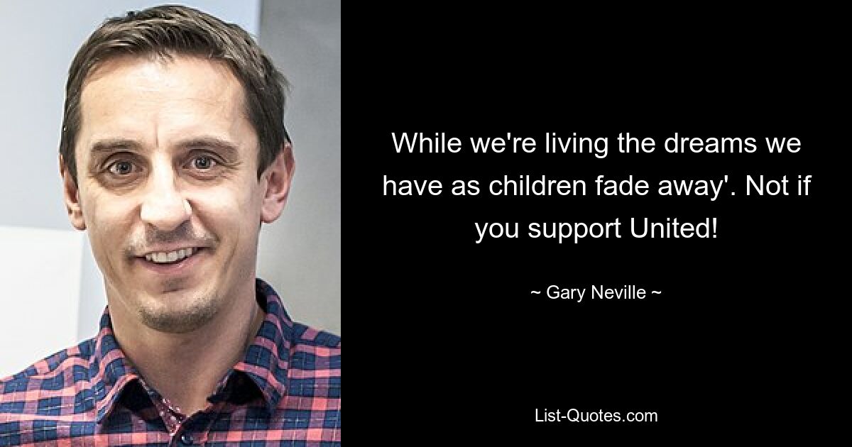 While we're living the dreams we have as children fade away'. Not if you support United! — © Gary Neville