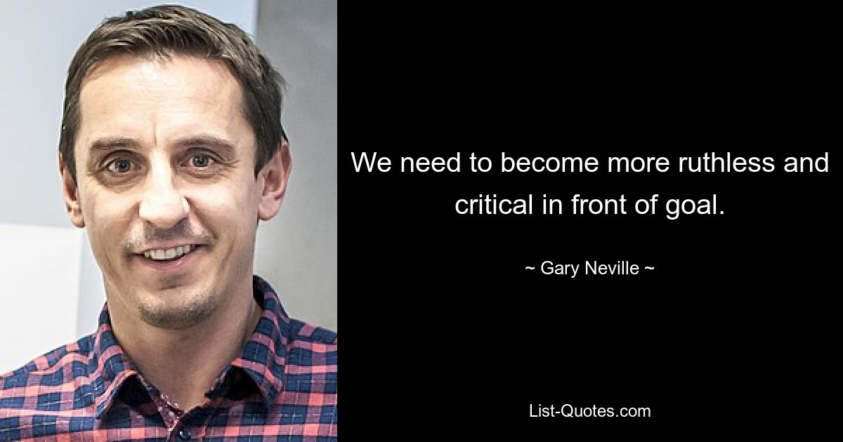 We need to become more ruthless and critical in front of goal. — © Gary Neville