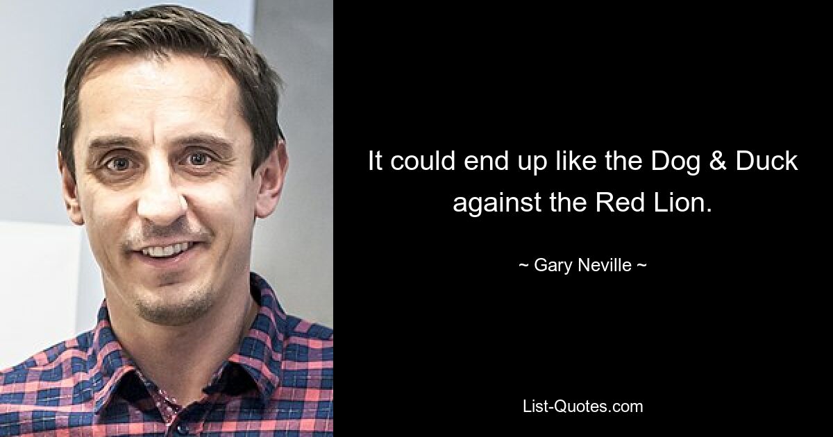 It could end up like the Dog & Duck against the Red Lion. — © Gary Neville