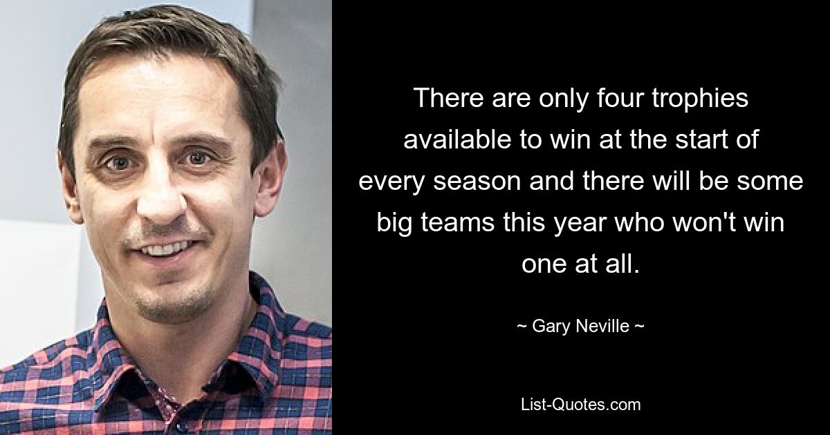 There are only four trophies available to win at the start of every season and there will be some big teams this year who won't win one at all. — © Gary Neville