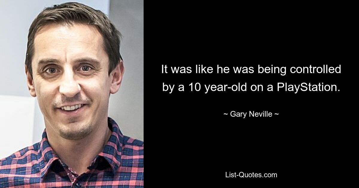 It was like he was being controlled by a 10 year-old on a PlayStation. — © Gary Neville