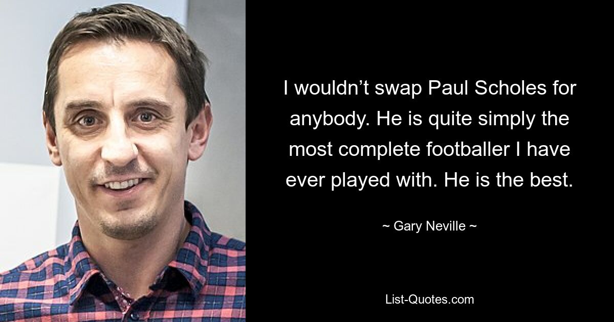 Ich würde Paul Scholes gegen niemanden eintauschen. Er ist ganz einfach der kompletteste Fußballer, mit dem ich je gespielt habe. Er ist der Beste. — © Gary Neville