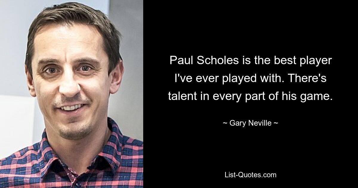 Paul Scholes ist der beste Spieler, mit dem ich je gespielt habe. In jedem Teil seines Spiels steckt Talent. — © Gary Neville 