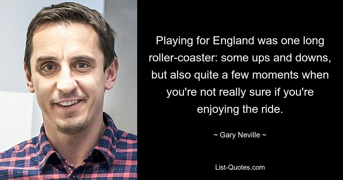 Playing for England was one long roller-coaster: some ups and downs, but also quite a few moments when you're not really sure if you're enjoying the ride. — © Gary Neville