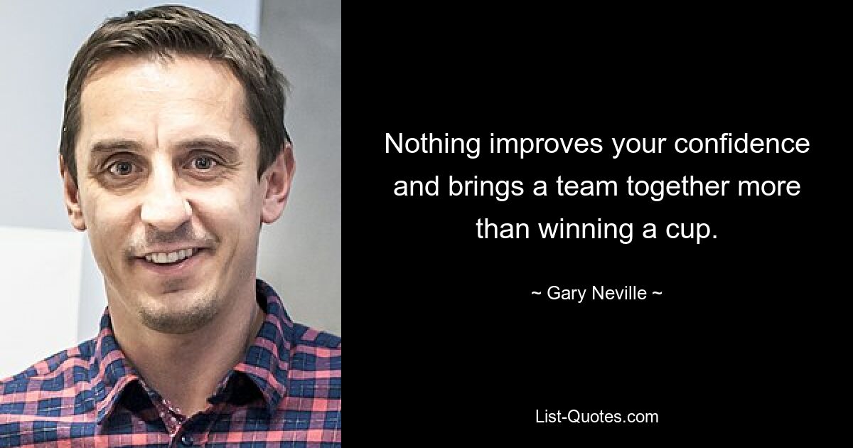 Nothing improves your confidence and brings a team together more than winning a cup. — © Gary Neville