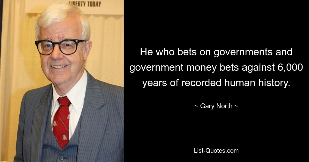 He who bets on governments and government money bets against 6,000 years of recorded human history. — © Gary North