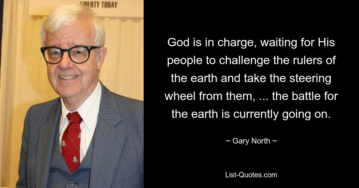 God is in charge, waiting for His people to challenge the rulers of the earth and take the steering wheel from them, ... the battle for the earth is currently going on. — © Gary North