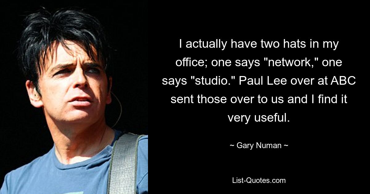 I actually have two hats in my office; one says "network," one says "studio." Paul Lee over at ABC sent those over to us and I find it very useful. — © Gary Numan