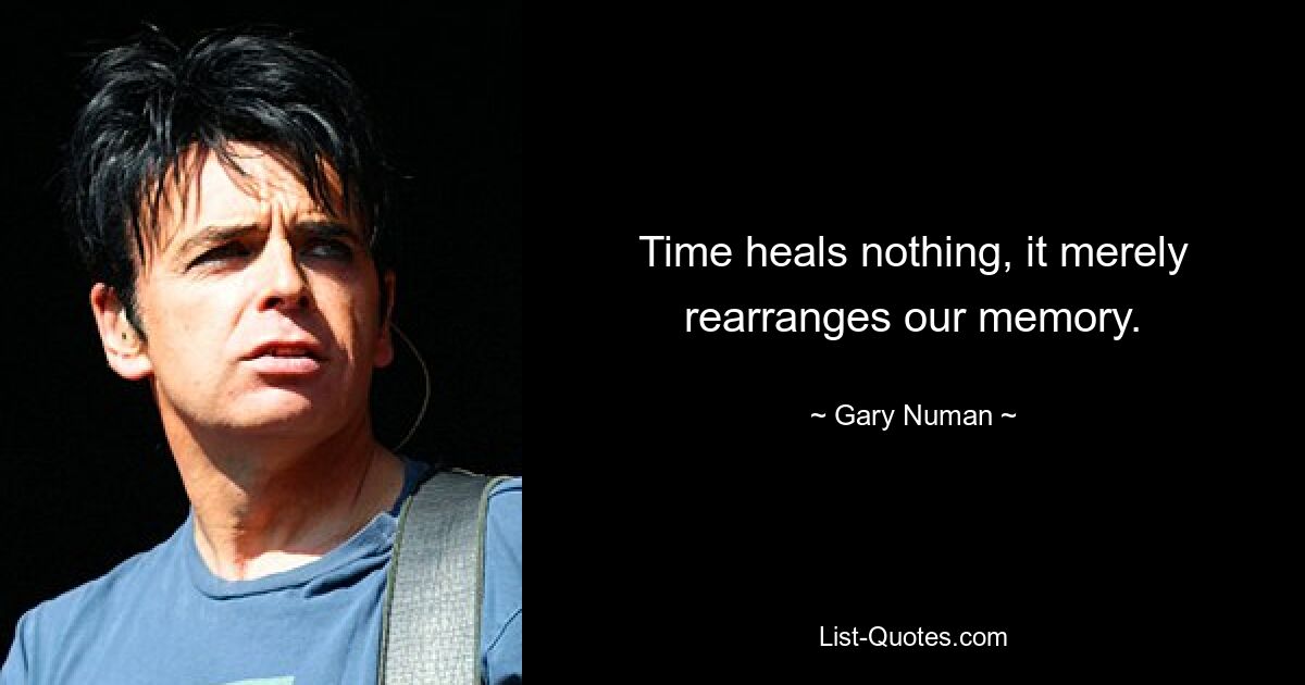 Time heals nothing, it merely rearranges our memory. — © Gary Numan