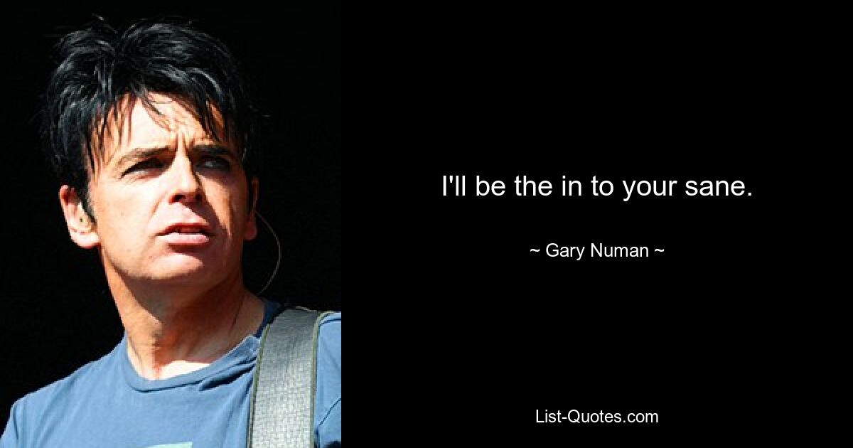 I'll be the in to your sane. — © Gary Numan