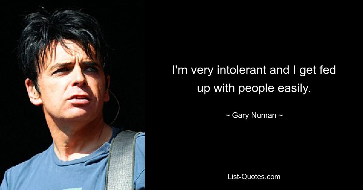 I'm very intolerant and I get fed up with people easily. — © Gary Numan