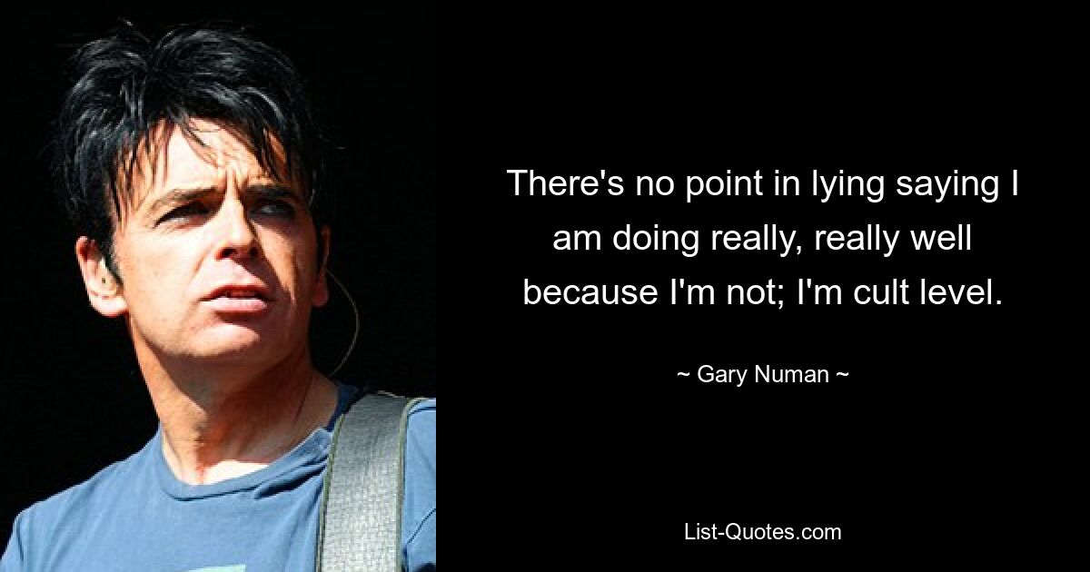 There's no point in lying saying I am doing really, really well because I'm not; I'm cult level. — © Gary Numan