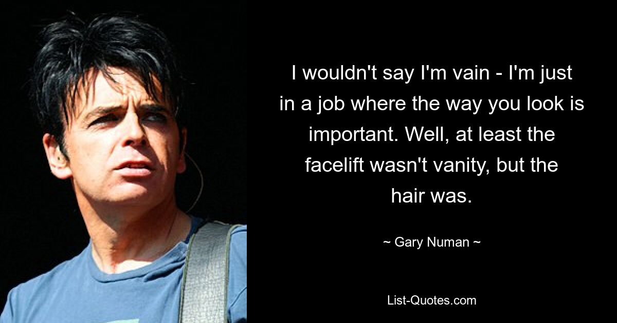 I wouldn't say I'm vain - I'm just in a job where the way you look is important. Well, at least the facelift wasn't vanity, but the hair was. — © Gary Numan