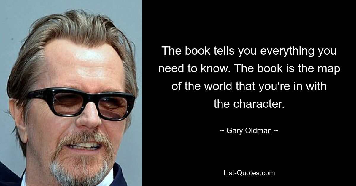 The book tells you everything you need to know. The book is the map of the world that you're in with the character. — © Gary Oldman