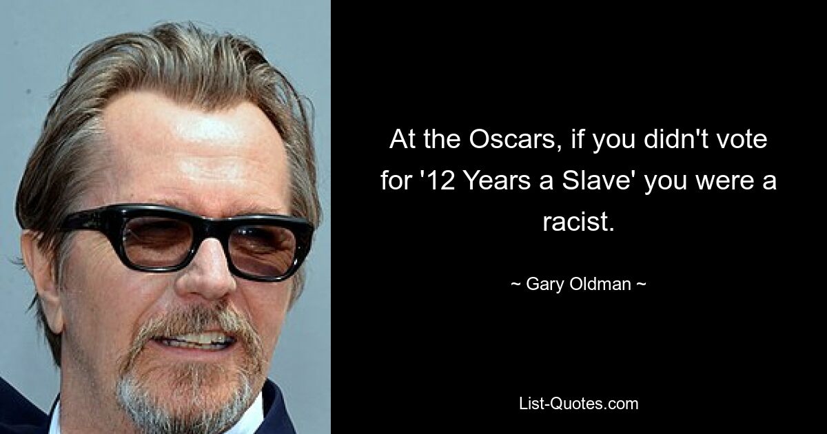 At the Oscars, if you didn't vote for '12 Years a Slave' you were a racist. — © Gary Oldman