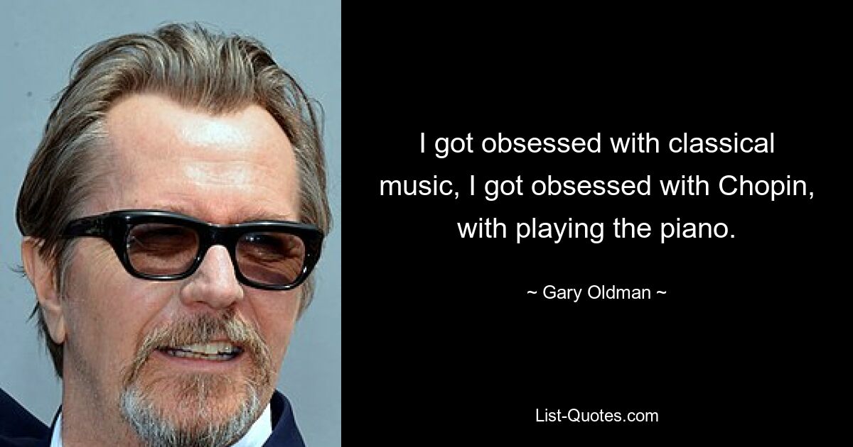 I got obsessed with classical music, I got obsessed with Chopin, with playing the piano. — © Gary Oldman