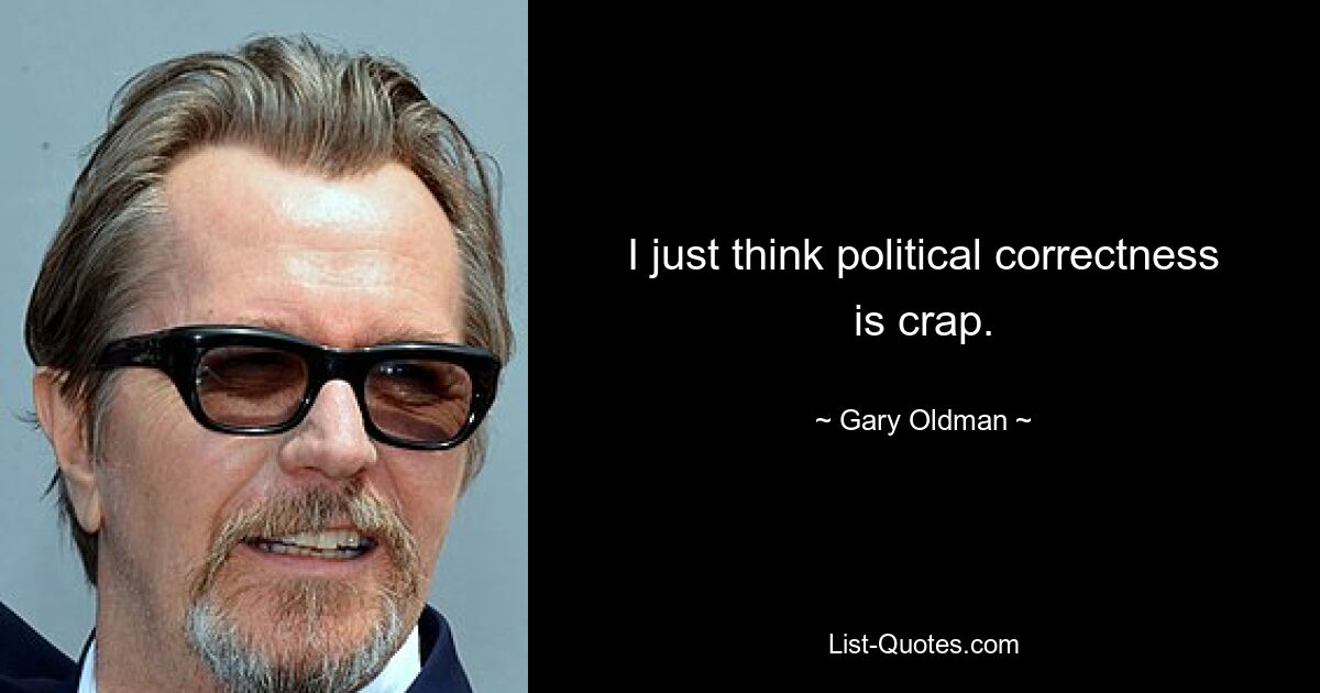 I just think political correctness is crap. — © Gary Oldman