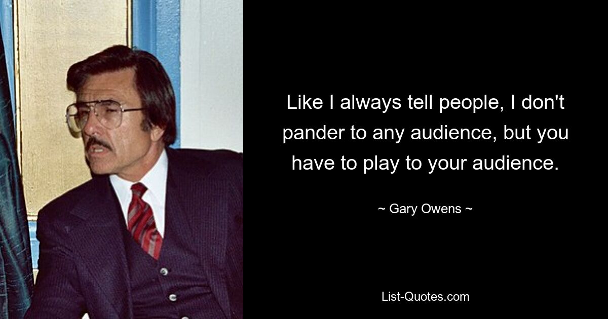 Like I always tell people, I don't pander to any audience, but you have to play to your audience. — © Gary Owens