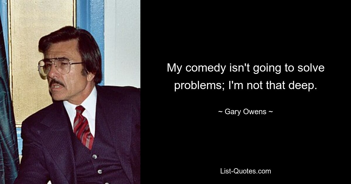 My comedy isn't going to solve problems; I'm not that deep. — © Gary Owens