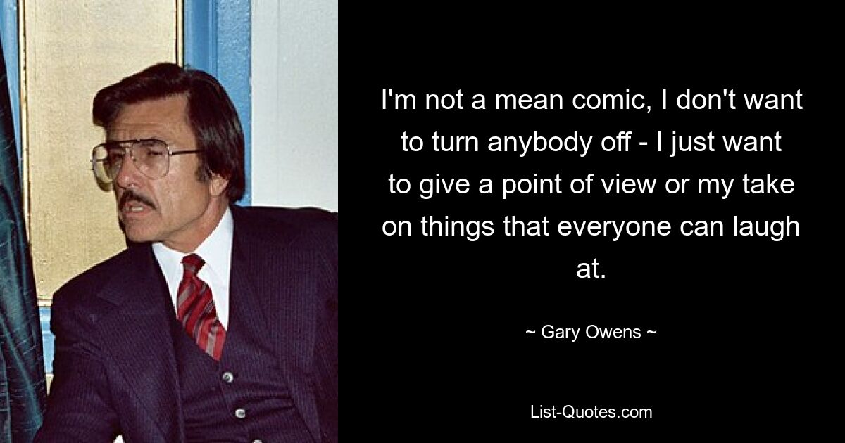 I'm not a mean comic, I don't want to turn anybody off - I just want to give a point of view or my take on things that everyone can laugh at. — © Gary Owens