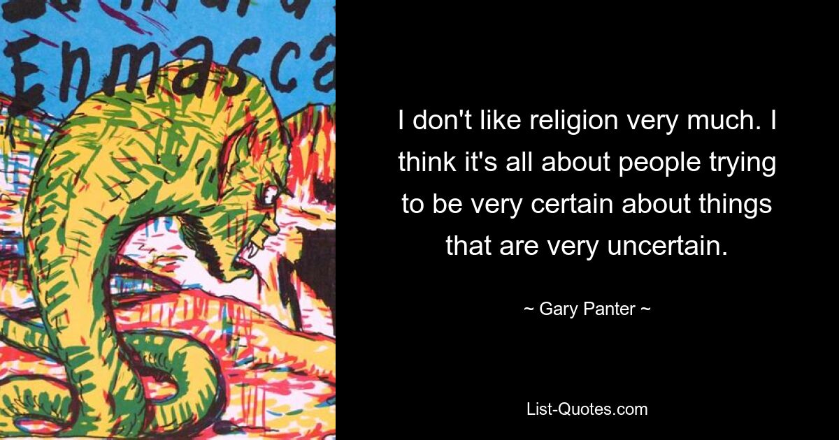 I don't like religion very much. I think it's all about people trying to be very certain about things that are very uncertain. — © Gary Panter